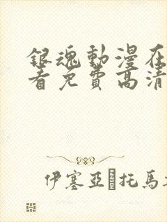 银魂动漫在线观看免费高清观看全集