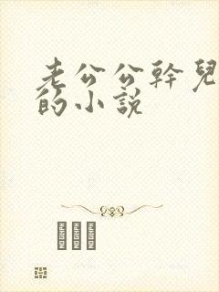 老公公干儿媳妇的小说