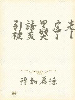 引诱黑皮老师后被爽哭了【双性】