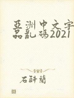 亚洲中文字幕精品乱码2021