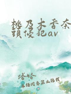 桃乃木香奈被老头侵犯av