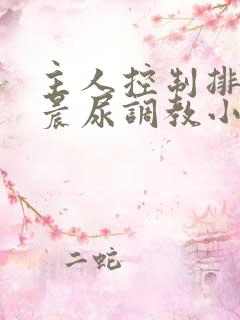 主人控制排泄憋晨尿调教小说