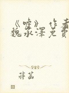 《嘘》 作者:魏承泽免费阅读笔趣阁