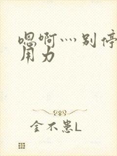 嗯啊灬别停啊灬用力