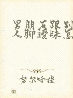 男朋友跟别的女人聊暧昧怎么办