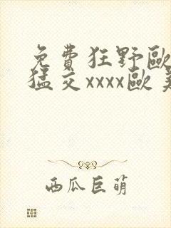 免费狂野欧美性猛交xxxx欧美