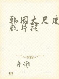 韩国大尺度激情戏片段