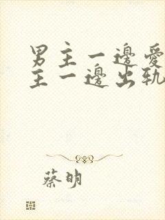 男主一边爱着女主一边出轨笔趣阁