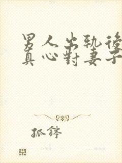 男人出轨后还会真心对妻子吗