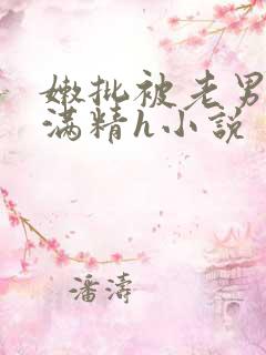 嫩批被老男人灌满精h小说