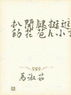 扒开腿挺进湿润的花苞h小说