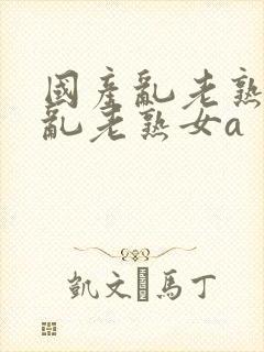 国产乱老熟视频乱老熟女a