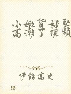 小嫩货好紧好爽高潮了视频