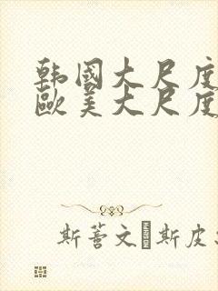 韩国大尺度电影欧美大尺度电影在线观看