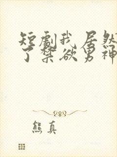 短剧我居然闪婚了禁欲男神免费观看