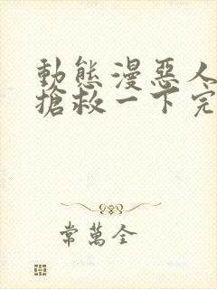 动态漫恶人想要抢救一下完整版在线看完