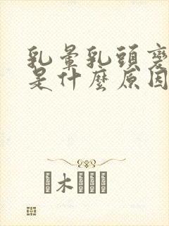 乳晕乳头变黑了是什么原因引起的