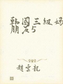 韩国三级妈妈的朋友5