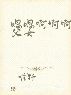 嗯嗯啊啊啊骨科父女