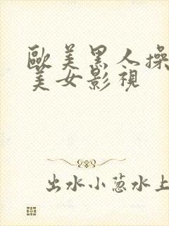 欧美黑人操亚洲美女影视