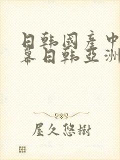 日韩国产中文字幕日韩亚洲午夜中文字幕