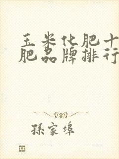 玉米化肥十大化肥品牌排行榜