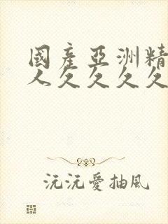 国产亚洲精品女人久久久久久