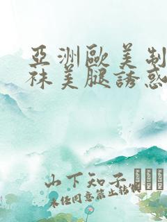 亚洲欧美制服丝袜美腿诱惑另类