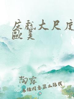 床戏大尺度网站欧美