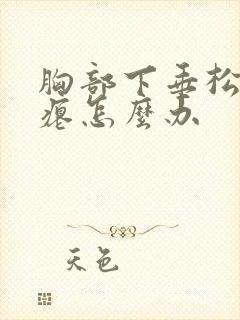 胸部下垂松弛干瘪怎么办