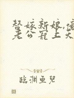 替嫁新娘,亿万老公宠上天短剧