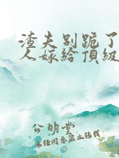 渣夫别跪了,夫人嫁给顶级大佬啦小说