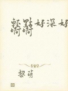 轻点好深好爽啊啊啊