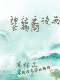 神话之后无弹窗笔趣阁