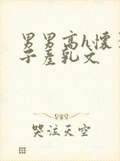 男男高h怀孕生子产乳文