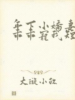 年下小娇妻大叔乖乖宠我短剧完整版