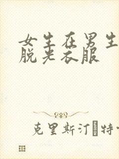 女生在男生面前脱光衣服