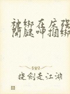 被绑在床强摁做开腿呻捆绑小说