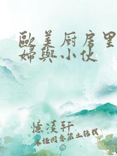 欧美厨房里的熟妇与小伙