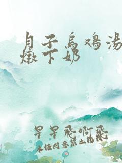 月子乌鸡汤怎么炖下奶