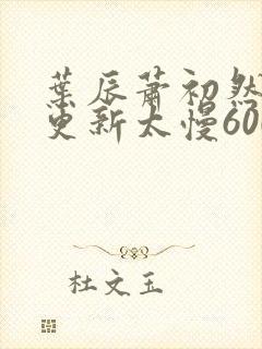 叶辰萧初然刚刚更新太慢600集