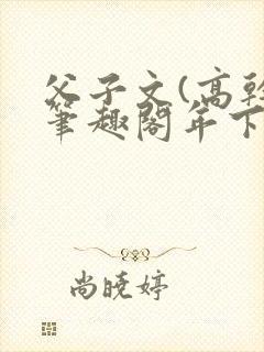 父子文(高干)笔趣阁年下