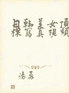 日韩美女顶级全棵写真视频