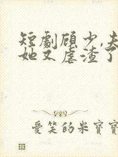 短剧顾少,夫人她又虐渣了免费观看