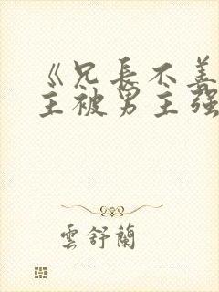 《兄长不善》女主被男主强取豪夺