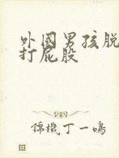 外国男孩脱裤子打屁股