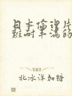 日本伦理片饥渴难耐丰满的人妻