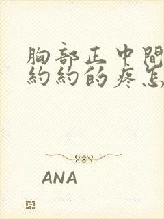 胸部正中间隐隐约约的疼怎么回事女性