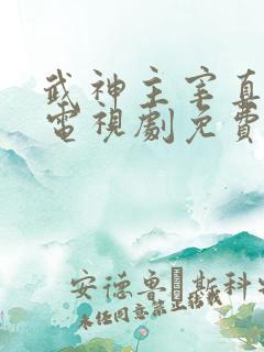 武神主宰真人版电视剧免费观看全集高清