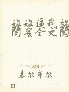 姐姐逼我祸害她闺蜜全文阅读全文